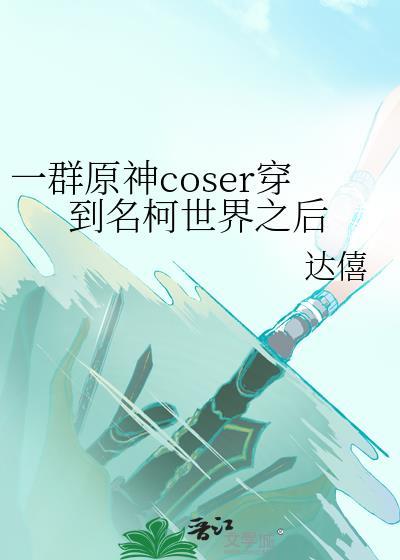 一群原神coser穿到名柯世界之后在线