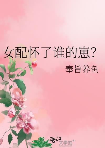 女配怀了谁的崽?奉旨养鱼笔趣阁