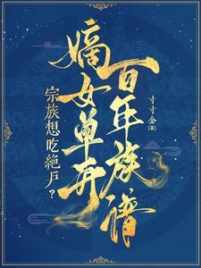 宗族想吃绝户?嫡女单开百年族谱章洵是谁