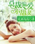 总裁骗妻好好爱全文免费阅读