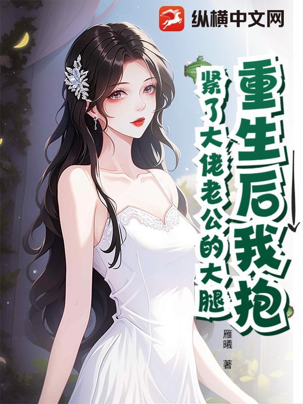 重生后抱紧老公大腿她宠夫上瘾老公是我的谁也不能抢