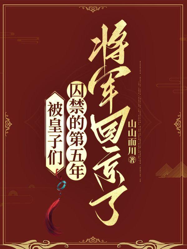 被皇子们囚禁的第五年将军回京了大结局