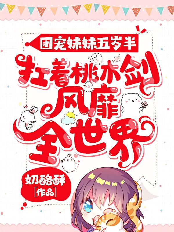 团宠妹妹五岁半扛着桃木剑风靡全世界奶酪酥TXT