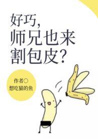 师兄也来割包皮?免费阅读