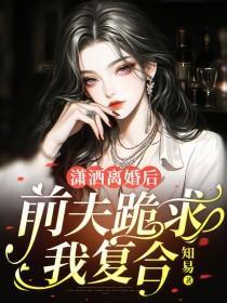 潇洒离婚后前夫跪求我复合 知易