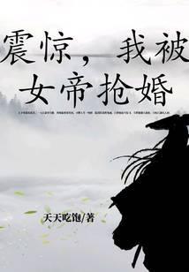 震惊我被女帝抢婚免费阅读