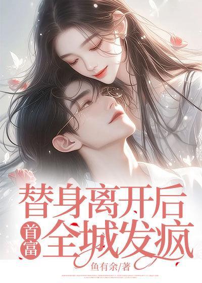 替身离开后首富全城发疯后续