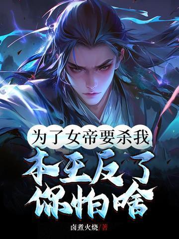 为了女帝要杀我,本王反了你怕啥