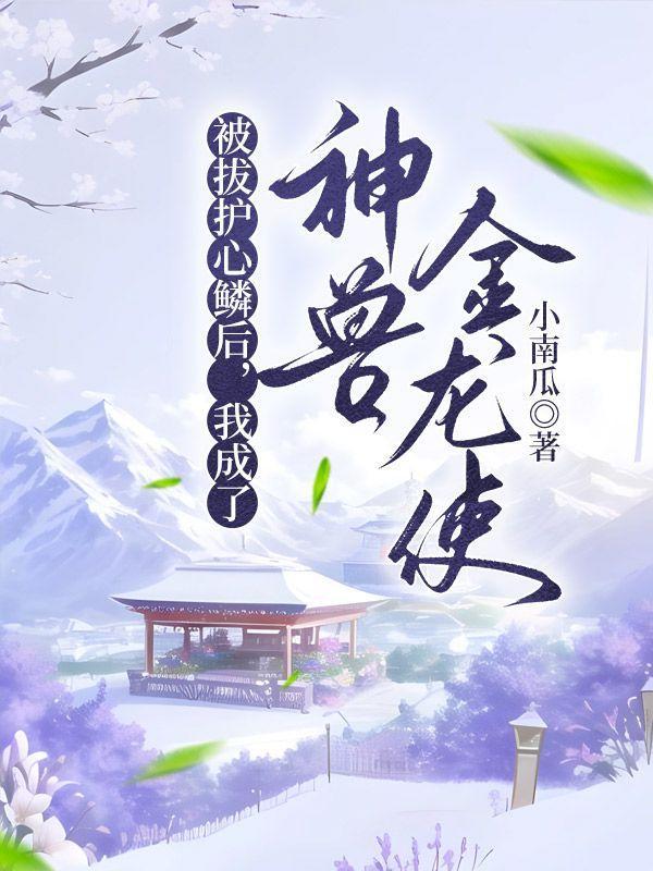 被拔护心鳞后,我成了神兽金龙使