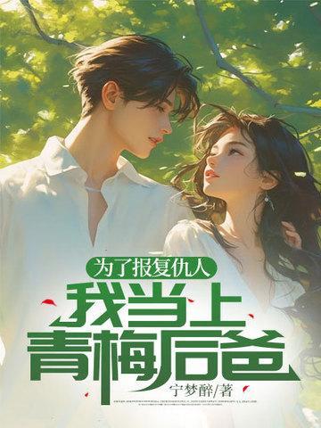 为了报复仇人,我当上青梅后爸