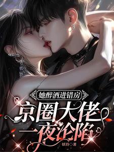 她醉酒进错房,京圈大佬一夜沦陷