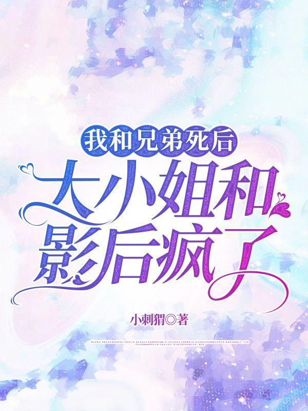 我和兄弟死后,大小姐和影后疯了
